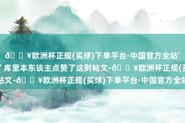 🔥欧洲杯正规(买球)下单平台·中国官方全站’然后你们还这么看管他”库里本东谈主点赞了这则帖文-🔥欧洲杯正规(买球)下单平台·中国官方全站