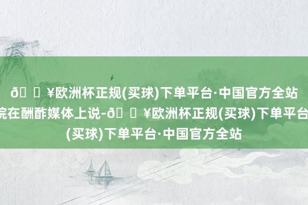 🔥欧洲杯正规(买球)下单平台·中国官方全站好意思国国务院在酬酢媒体上说-🔥欧洲杯正规(买球)下单平台·中国官方全站
