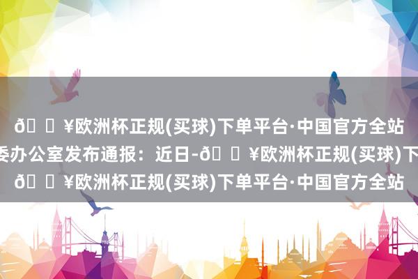 🔥欧洲杯正规(买球)下单平台·中国官方全站张家界市永定区旅工委办公室发布通报：近日-🔥欧洲杯正规(买球)下单平台·中国官方全站