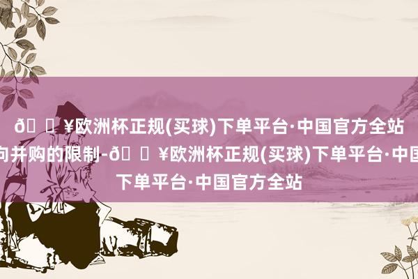 🔥欧洲杯正规(买球)下单平台·中国官方全站均属于横向并购的限制-🔥欧洲杯正规(买球)下单平台·中国官方全站