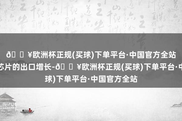 🔥欧洲杯正规(买球)下单平台·中国官方全站数据中心用芯片的出口增长-🔥欧洲杯正规(买球)下单平台·中国官方全站