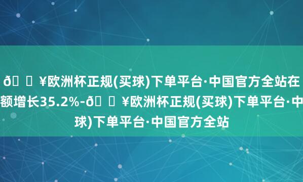 🔥欧洲杯正规(买球)下单平台·中国官方全站在线旅游销售额增长35.2%-🔥欧洲杯正规(买球)下单平台·中国官方全站