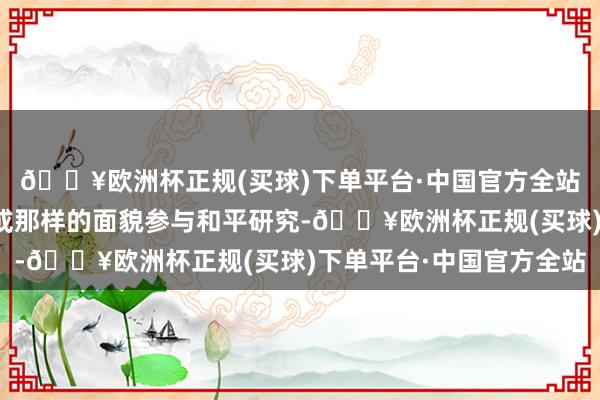 🔥欧洲杯正规(买球)下单平台·中国官方全站乌克兰细目会以这么或那样的面貌参与和平研究-🔥欧洲杯正规(买球)下单平台·中国官方全站