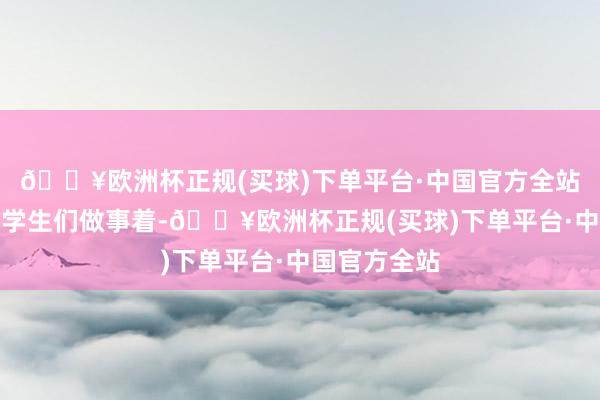 🔥欧洲杯正规(买球)下单平台·中国官方全站他专注地为学生们做事着-🔥欧洲杯正规(买球)下单平台·中国官方全站