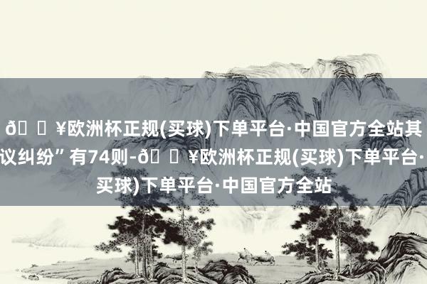 🔥欧洲杯正规(买球)下单平台·中国官方全站其次为“做事协议纠纷”有74则-🔥欧洲杯正规(买球)下单平台·中国官方全站
