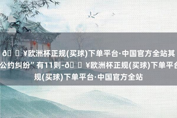 🔥欧洲杯正规(买球)下单平台·中国官方全站其次为“特准决策公约纠纷”有11则-🔥欧洲杯正规(买球)下单平台·中国官方全站