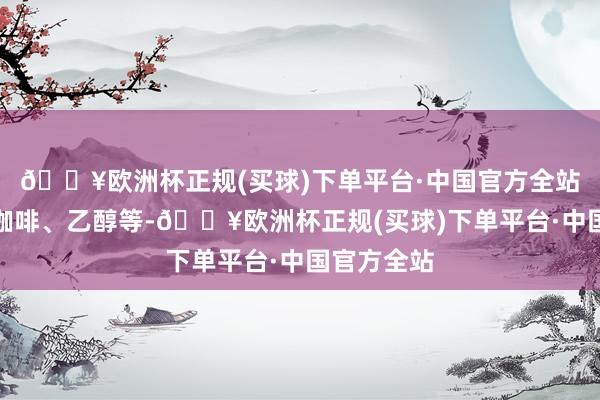 🔥欧洲杯正规(买球)下单平台·中国官方全站巧克力、咖啡、乙醇等-🔥欧洲杯正规(买球)下单平台·中国官方全站