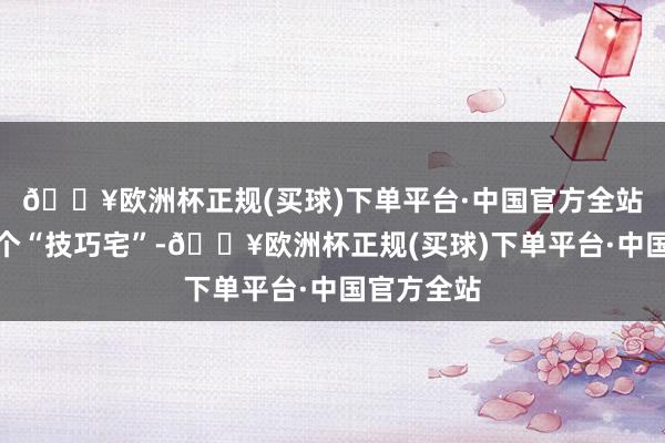 🔥欧洲杯正规(买球)下单平台·中国官方全站它就像是个“技巧宅”-🔥欧洲杯正规(买球)下单平台·中国官方全站
