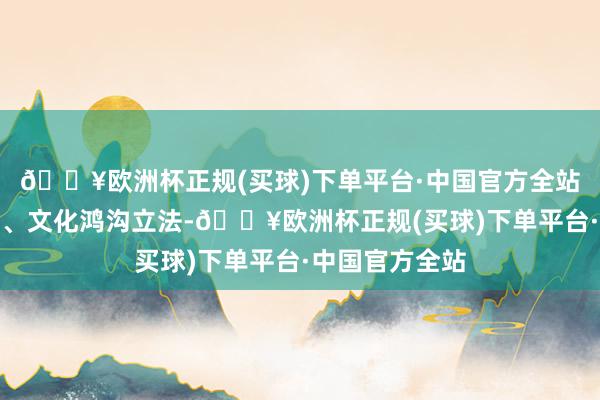 🔥欧洲杯正规(买球)下单平台·中国官方全站围绕鼓励社会、文化鸿沟立法-🔥欧洲杯正规(买球)下单平台·中国官方全站
