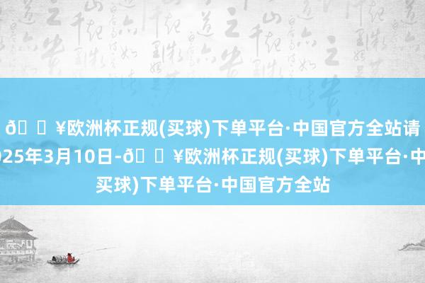 🔥欧洲杯正规(买球)下单平台·中国官方全站请教驱散到2025年3月10日-🔥欧洲杯正规(买球)下单平台·中国官方全站