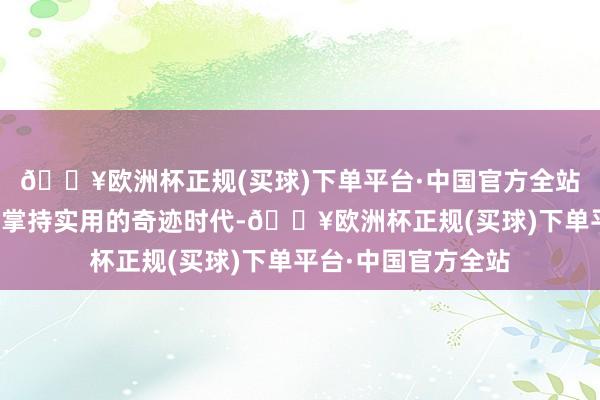 🔥欧洲杯正规(买球)下单平台·中国官方全站更能在进程中渐渐掌持实用的奇迹时代-🔥欧洲杯正规(买球)下单平台·中国官方全站