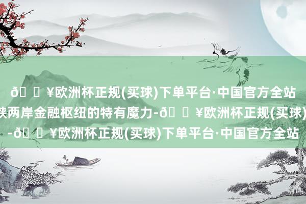 🔥欧洲杯正规(买球)下单平台·中国官方全站还展示了厦门行为海峡两岸金融枢纽的特有魔力-🔥欧洲杯正规(买球)下单平台·中国官方全站