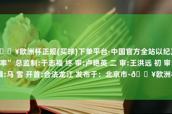 🔥欧洲杯正规(买球)下单平台·中国官方全站以纪正行 让直率更“直率” 总监制:于志福 终 审:卢艳英 二 审:王洪远 初 审:孙广民 编 辑:马 雪 开首:合法龙江 发布于:北京市-🔥欧洲杯正规(买球)下单平台·中国官方全站