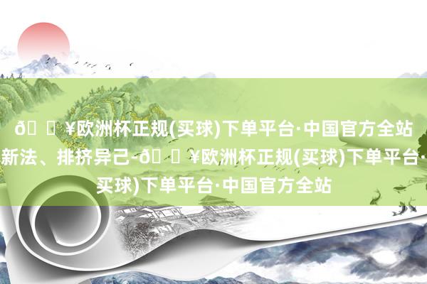 🔥欧洲杯正规(买球)下单平台·中国官方全站却因急于撤废新法、排挤异己-🔥欧洲杯正规(买球)下单平台·中国官方全站
