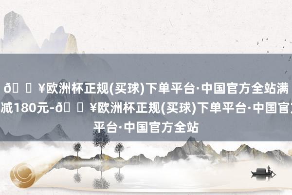 🔥欧洲杯正规(买球)下单平台·中国官方全站满500元减180元-🔥欧洲杯正规(买球)下单平台·中国官方全站