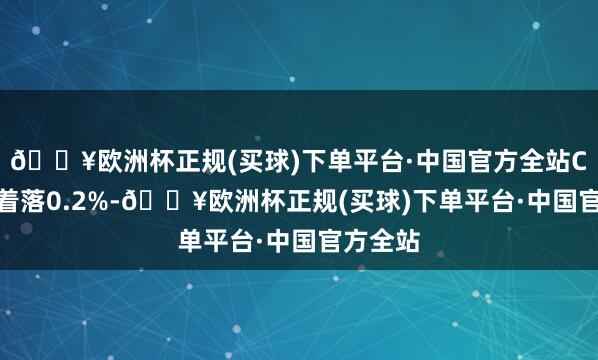 🔥欧洲杯正规(买球)下单平台·中国官方全站CPI环比着落0.2%-🔥欧洲杯正规(买球)下单平台·中国官方全站