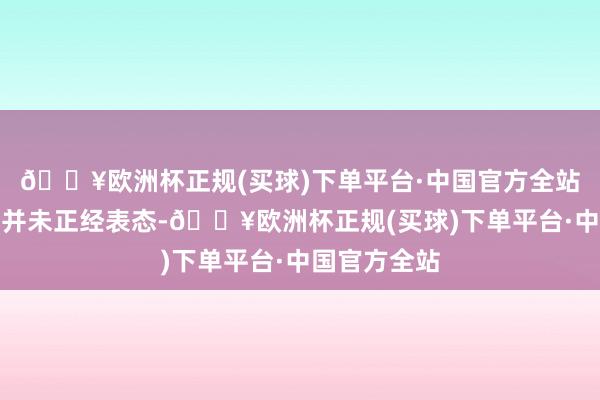 🔥欧洲杯正规(买球)下单平台·中国官方全站固然任天国并未正经表态-🔥欧洲杯正规(买球)下单平台·中国官方全站