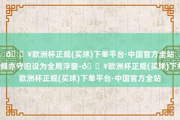🔥欧洲杯正规(买球)下单平台·中国官方全站包括网页、图片和视频亦守旧设为全局浮窗-🔥欧洲杯正规(买球)下单平台·中国官方全站