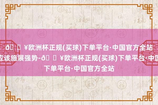 🔥欧洲杯正规(买球)下单平台·中国官方全站好意思元应该施展强势-🔥欧洲杯正规(买球)下单平台·中国官方全站