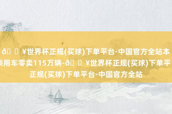 🔥世界杯正规(买球)下单平台·中国官方全站本年4月自主品牌乘用车零卖115万辆-🔥世界杯正规(买球)下单平台·中国官方全站