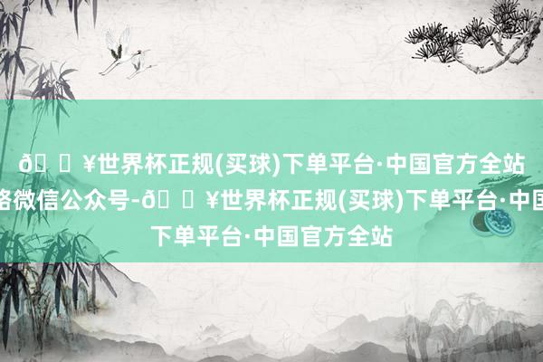 🔥世界杯正规(买球)下单平台·中国官方全站据中国铁路微信公众号-🔥世界杯正规(买球)下单平台·中国官方全站