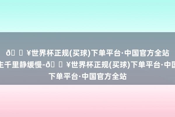 🔥世界杯正规(买球)下单平台·中国官方全站使东说念主千里静缓慢-🔥世界杯正规(买球)下单平台·中国官方全站