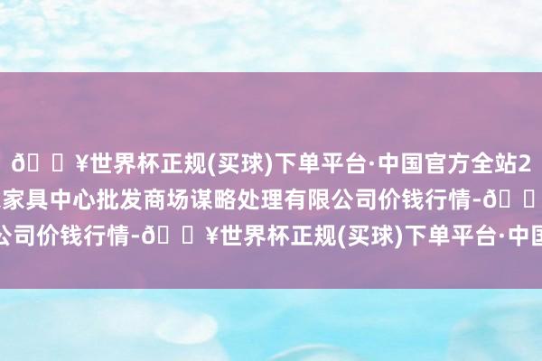 🔥世界杯正规(买球)下单平台·中国官方全站2025年5月25日上海农家具中心批发商场谋略处理有限公司价钱行情-🔥世界杯正规(买球)下单平台·中国官方全站