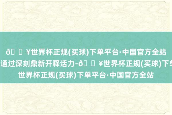 🔥世界杯正规(买球)下单平台·中国官方全站一方面是对国有企业通过深刻鼎新开释活力-🔥世界杯正规(买球)下单平台·中国官方全站