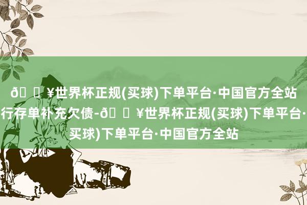 🔥世界杯正规(买球)下单平台·中国官方全站银行或通过同行存单补充欠债-🔥世界杯正规(买球)下单平台·中国官方全站