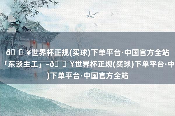 🔥世界杯正规(买球)下单平台·中国官方全站剩下的全是「东谈主工」-🔥世界杯正规(买球)下单平台·中国官方全站