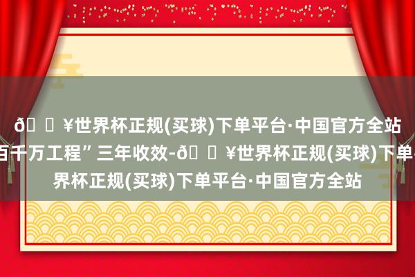 🔥世界杯正规(买球)下单平台·中国官方全站五组数据看广东“百千万工程”三年收效-🔥世界杯正规(买球)下单平台·中国官方全站