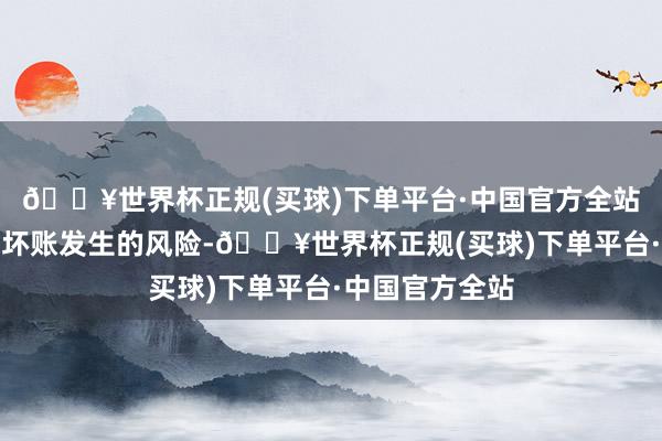 🔥世界杯正规(买球)下单平台·中国官方全站进一步缩小呆坏账发生的风险-🔥世界杯正规(买球)下单平台·中国官方全站