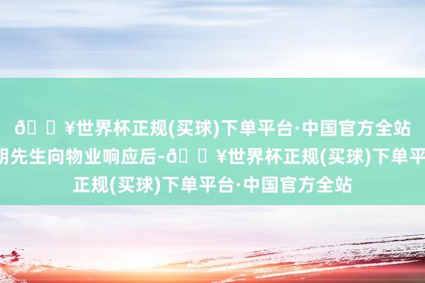 🔥世界杯正规(买球)下单平台·中国官方全站部分问题不郑重胡先生向物业响应后-🔥世界杯正规(买球)下单平台·中国官方全站