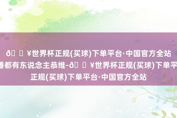 🔥世界杯正规(买球)下单平台·中国官方全站这岁首连怔住直播都有东说念主恭维-🔥世界杯正规(买球)下单平台·中国官方全站