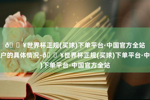 🔥世界杯正规(买球)下单平台·中国官方全站对于公司客户的具体情况-🔥世界杯正规(买球)下单平台·中国官方全站