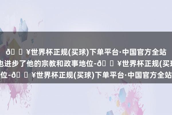 🔥世界杯正规(买球)下单平台·中国官方全站他近期在库姆的演讲也进步了他的宗教和政事地位-🔥世界杯正规(买球)下单平台·中国官方全站
