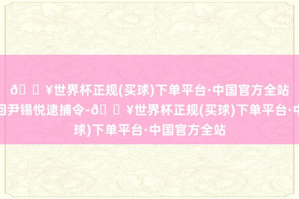 🔥世界杯正规(买球)下单平台·中国官方全站韩法则院驳回尹锡悦逮捕令-🔥世界杯正规(买球)下单平台·中国官方全站