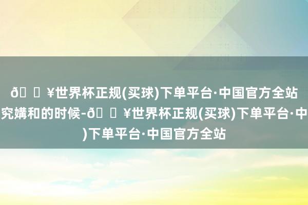🔥世界杯正规(买球)下单平台·中国官方全站本是伊以追究媾和的时候-🔥世界杯正规(买球)下单平台·中国官方全站