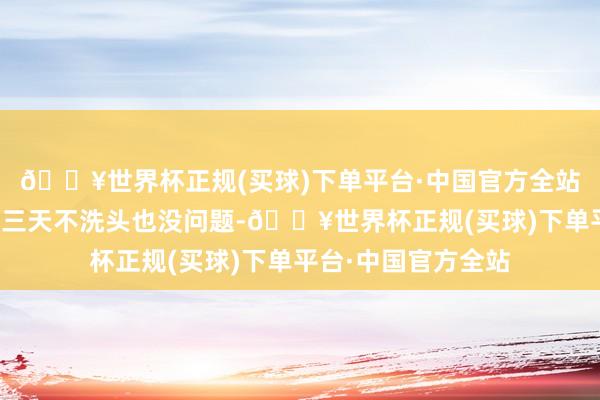 🔥世界杯正规(买球)下单平台·中国官方全站头皮屑透顶隐藏!三天不洗头也没问题-🔥世界杯正规(买球)下单平台·中国官方全站