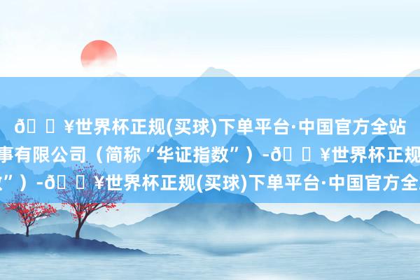 🔥世界杯正规(买球)下单平台·中国官方全站上海华证指数信息办事有限公司（简称“华证指数”）-🔥世界杯正规(买球)下单平台·中国官方全站