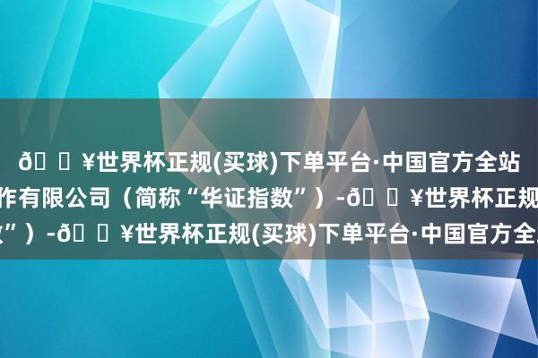 🔥世界杯正规(买球)下单平台·中国官方全站上海华证指数信息工作有限公司（简称“华证指数”）-🔥世界杯正规(买球)下单平台·中国官方全站