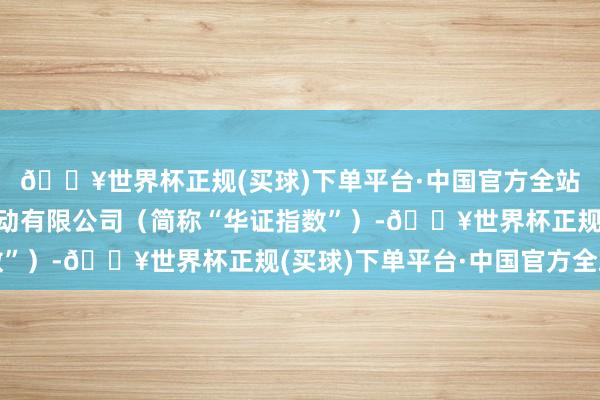 🔥世界杯正规(买球)下单平台·中国官方全站上海华证指数信息劳动有限公司（简称“华证指数”）-🔥世界杯正规(买球)下单平台·中国官方全站