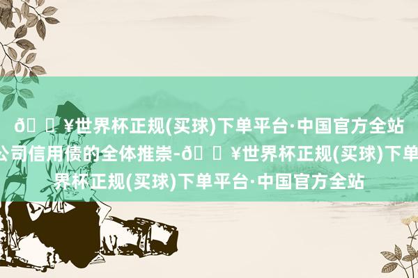 🔥世界杯正规(买球)下单平台·中国官方全站以反馈相应投资级公司信用债的全体推崇-🔥世界杯正规(买球)下单平台·中国官方全站