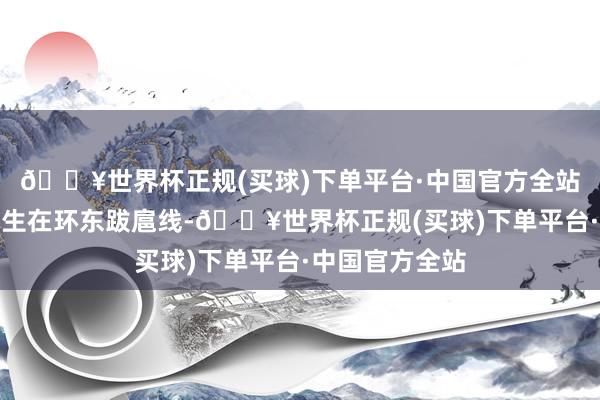 🔥世界杯正规(买球)下单平台·中国官方全站这霸道一幕发生在环东跋扈线-🔥世界杯正规(买球)下单平台·中国官方全站