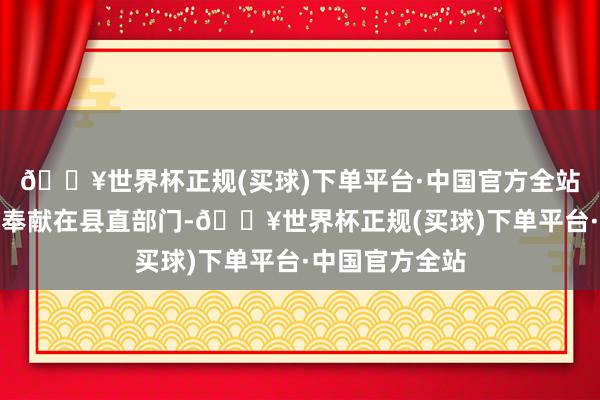 🔥世界杯正规(买球)下单平台·中国官方全站六年如一日地奉献在县直部门-🔥世界杯正规(买球)下单平台·中国官方全站