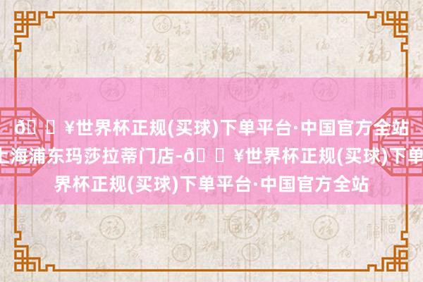 🔥世界杯正规(买球)下单平台·中国官方全站对此有记者干系到上海浦东玛莎拉蒂门店-🔥世界杯正规(买球)下单平台·中国官方全站