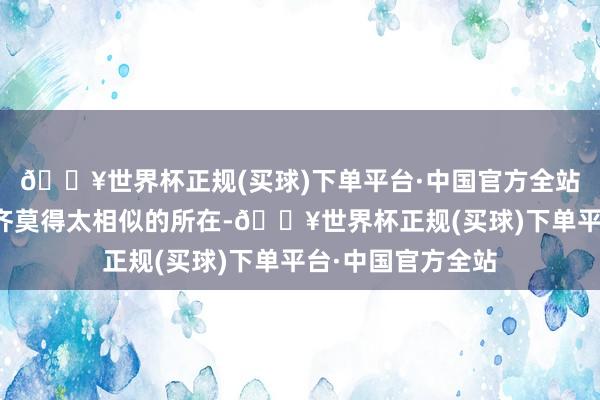 🔥世界杯正规(买球)下单平台·中国官方全站与上述两版决策齐莫得太相似的所在-🔥世界杯正规(买球)下单平台·中国官方全站