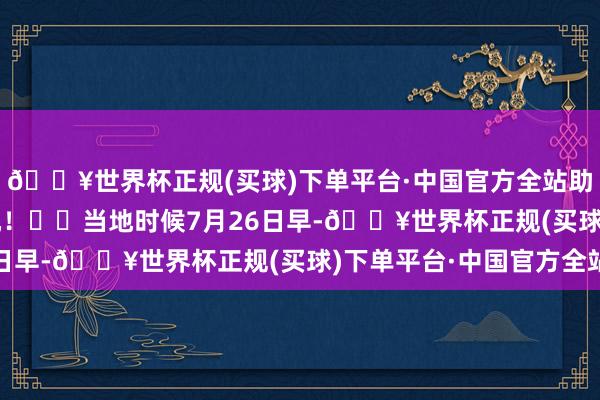 🔥世界杯正规(买球)下单平台·中国官方全站助您挖掘后劲主题契机！		　　当地时候7月26日早-🔥世界杯正规(买球)下单平台·中国官方全站