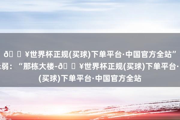 🔥世界杯正规(买球)下单平台·中国官方全站”　　鲍威尔也不示弱：“那栋大楼-🔥世界杯正规(买球)下单平台·中国官方全站