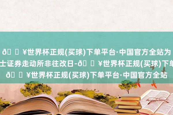 🔥世界杯正规(买球)下单平台·中国官方全站为2025年8月1日为瑞士证券走动所非往改日-🔥世界杯正规(买球)下单平台·中国官方全站